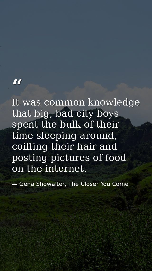 It was common knowledge that big, bad city boys spent the bulk of their time sleeping around, coiffing their hair and po — Gena Showalter, The Closer You Come