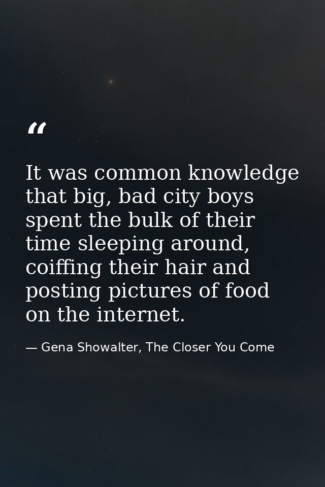 It was common knowledge that big, bad city boys spent the bulk of their time sleeping around, coiffing their hair and po — Gena Showalter, The Closer You Come