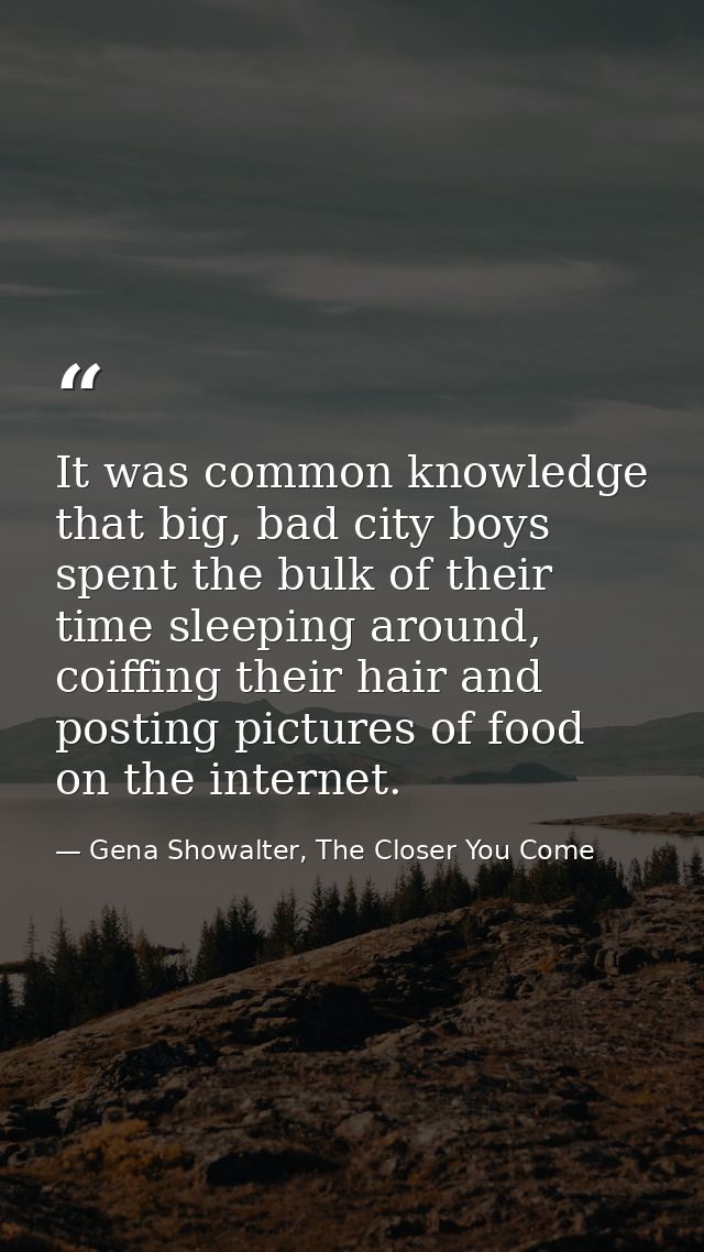 It was common knowledge that big, bad city boys spent the bulk of their time sleeping around, coiffing their hair and po — Gena Showalter, The Closer You Come