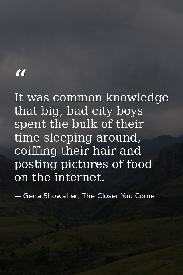 It was common knowledge that big, bad city boys spent the bulk of their time sleeping around, coiffing their hair and po — Gena Showalter, The Closer You Come