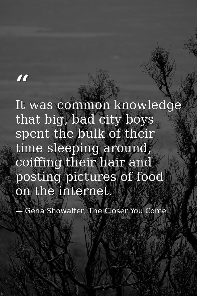 It was common knowledge that big, bad city boys spent the bulk of their time sleeping around, coiffing their hair and po — Gena Showalter, The Closer You Come