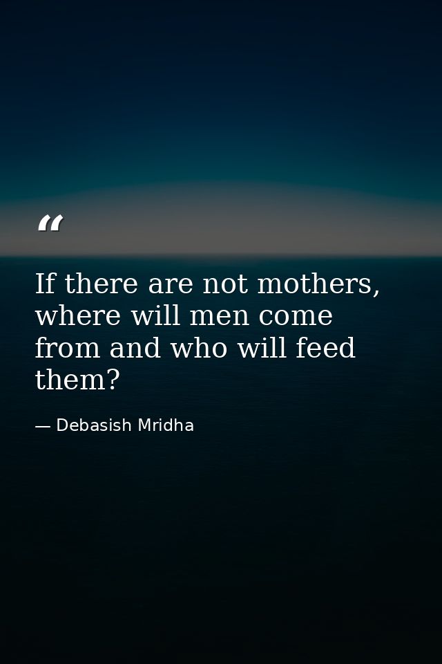 If there are not mothers, where will men come from and who will feed them? — Debasish Mridha