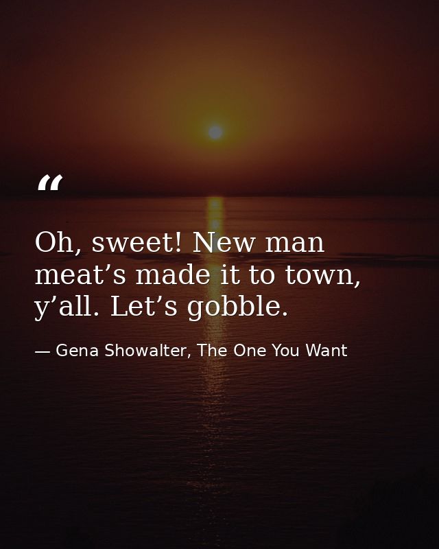 Oh, sweet! New man meat’s made it to town, y’all. Let’s gobble. — Gena Showalter, The One You Want