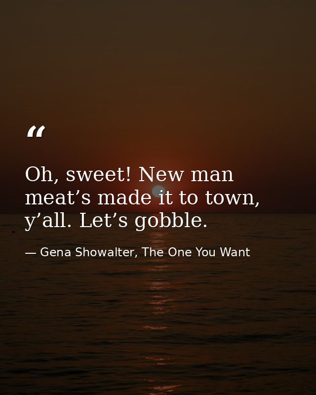 Oh, sweet! New man meat’s made it to town, y’all. Let’s gobble. — Gena Showalter, The One You Want