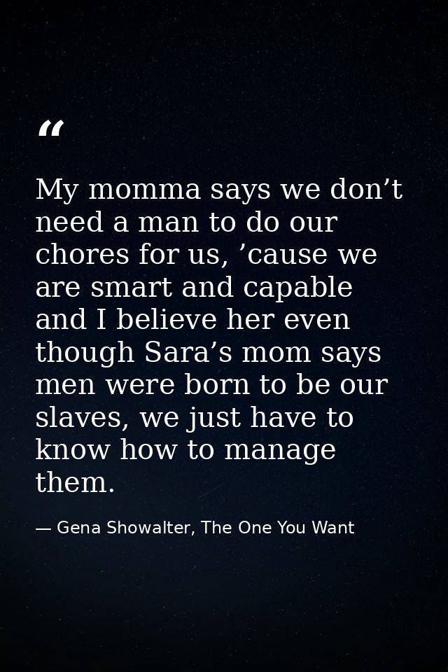 My momma says we don’t need a man to do our chores for us, ’cause we are smart and capable and I believe her even though — Gena Showalter, The One You Want