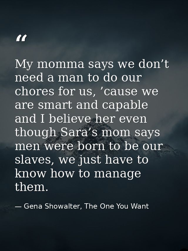 My momma says we don’t need a man to do our chores for us, ’cause we are smart and capable and I believe her even though — Gena Showalter, The One You Want