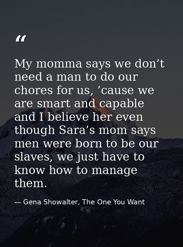 My momma says we don’t need a man to do our chores for us, ’cause we are smart and capable and I believe her even though — Gena Showalter, The One You Want