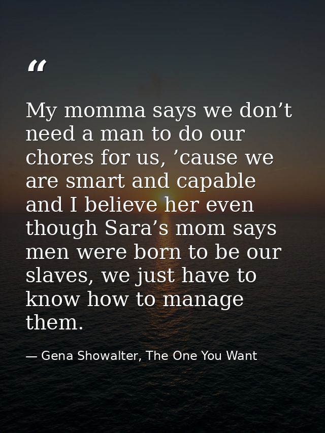 My momma says we don’t need a man to do our chores for us, ’cause we are smart and capable and I believe her even though — Gena Showalter, The One You Want