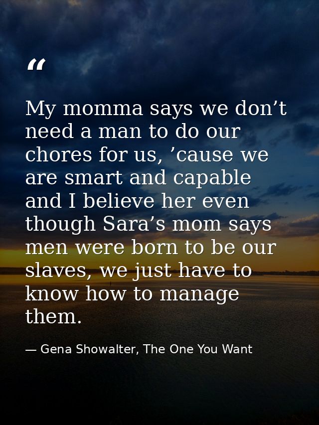 My momma says we don’t need a man to do our chores for us, ’cause we are smart and capable and I believe her even though — Gena Showalter, The One You Want