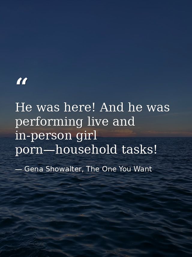 He was here! And he was performing live and in-person girl porn—household tasks! — Gena Showalter, The One You Want