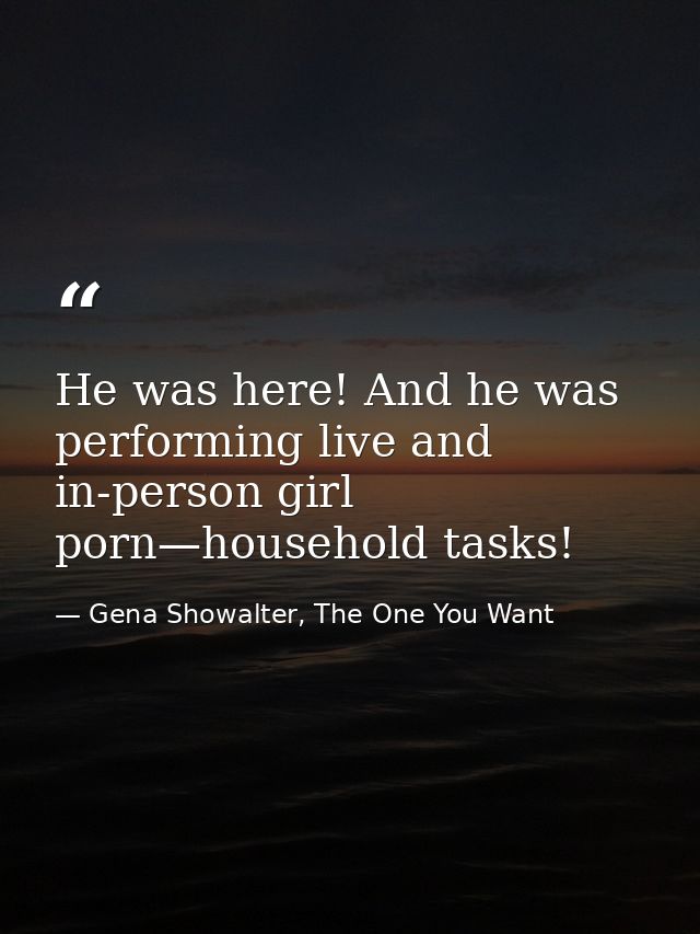 He was here! And he was performing live and in-person girl porn—household tasks! — Gena Showalter, The One You Want