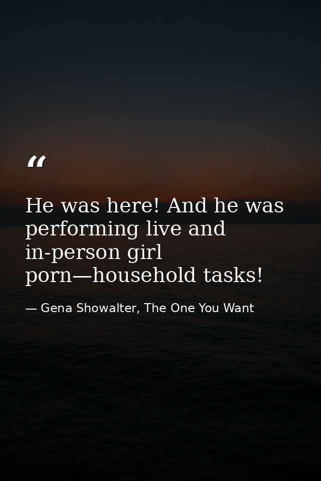 He was here! And he was performing live and in-person girl porn—household tasks! — Gena Showalter, The One You Want