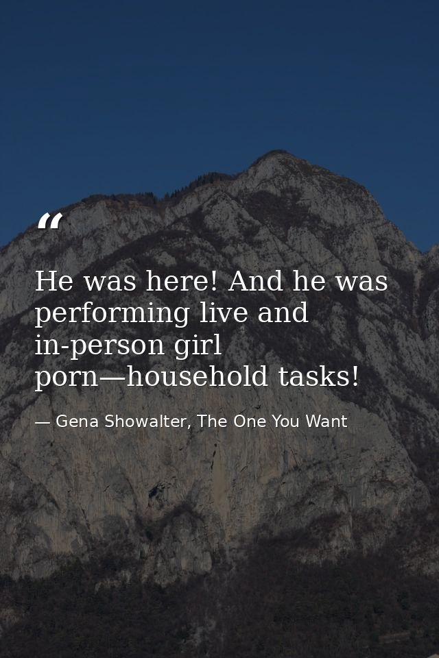 He was here! And he was performing live and in-person girl porn—household tasks! — Gena Showalter, The One You Want