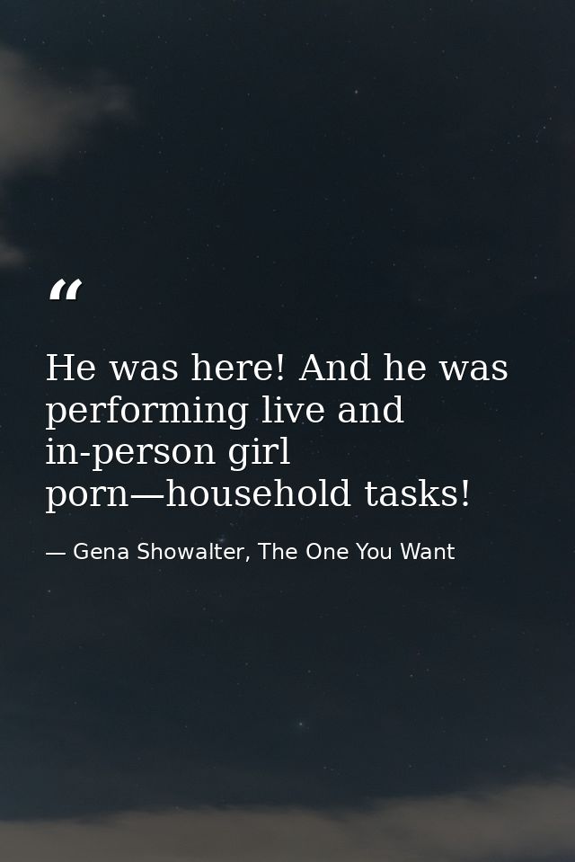 He was here! And he was performing live and in-person girl porn—household tasks! — Gena Showalter, The One You Want