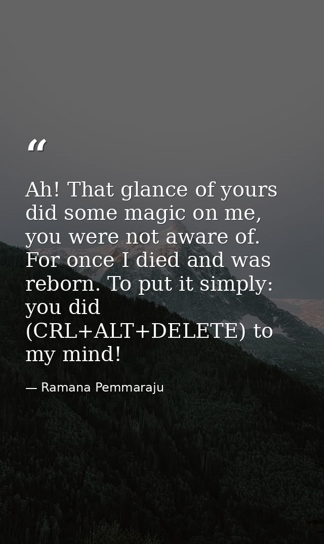 Ah! That glance of yours did some magic on me, you were not aware of. For once I died and was reborn. To put it simply:  — Ramana Pemmaraju