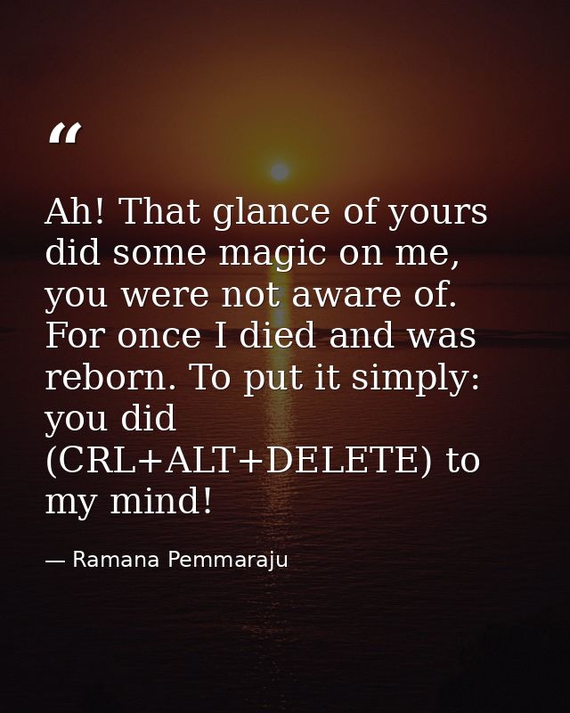 Ah! That glance of yours did some magic on me, you were not aware of. For once I died and was reborn. To put it simply:  — Ramana Pemmaraju