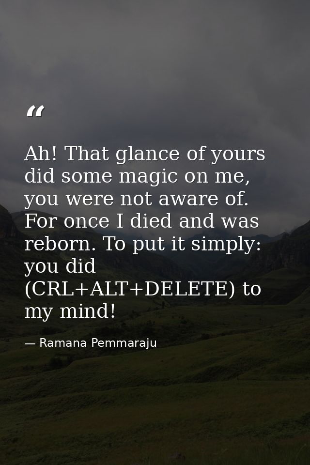 Ah! That glance of yours did some magic on me, you were not aware of. For once I died and was reborn. To put it simply:  — Ramana Pemmaraju