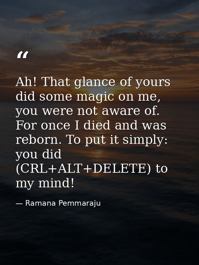 Ah! That glance of yours did some magic on me, you were not aware of. For once I died and was reborn. To put it simply:  — Ramana Pemmaraju