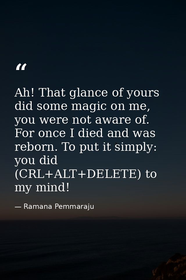 Ah! That glance of yours did some magic on me, you were not aware of. For once I died and was reborn. To put it simply:  — Ramana Pemmaraju
