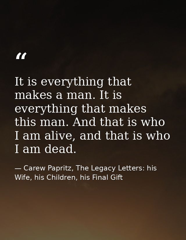 It is everything that makes a man. It is everything that makes this man. And that is who I am alive, and that is who I a — Carew Papritz, The Legacy Letters: his Wife, his Children, his Final Gift