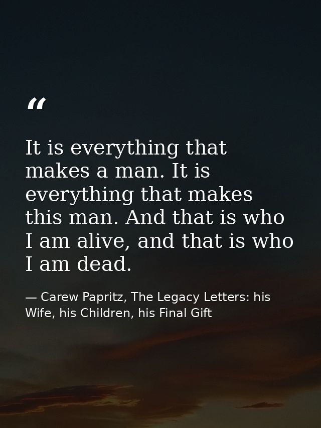 It is everything that makes a man. It is everything that makes this man. And that is who I am alive, and that is who I a — Carew Papritz, The Legacy Letters: his Wife, his Children, his Final Gift