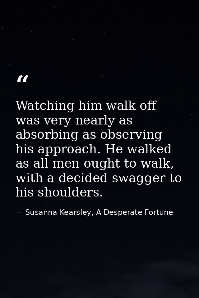 Watching him walk off was very nearly as absorbing as observing his approach. He walked as all men ought to walk, with a — Susanna Kearsley, A Desperate Fortune