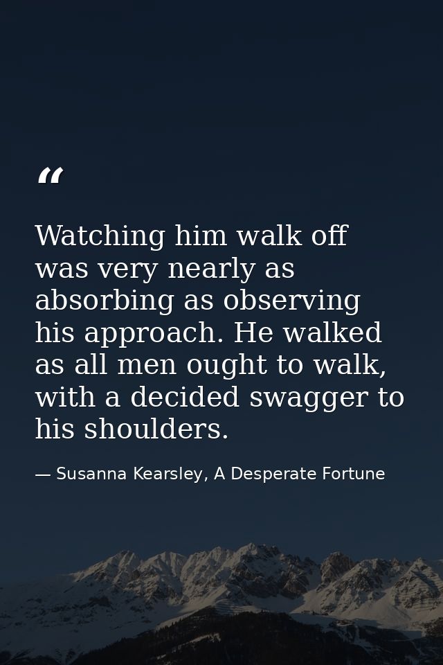Watching him walk off was very nearly as absorbing as observing his approach. He walked as all men ought to walk, with a — Susanna Kearsley, A Desperate Fortune