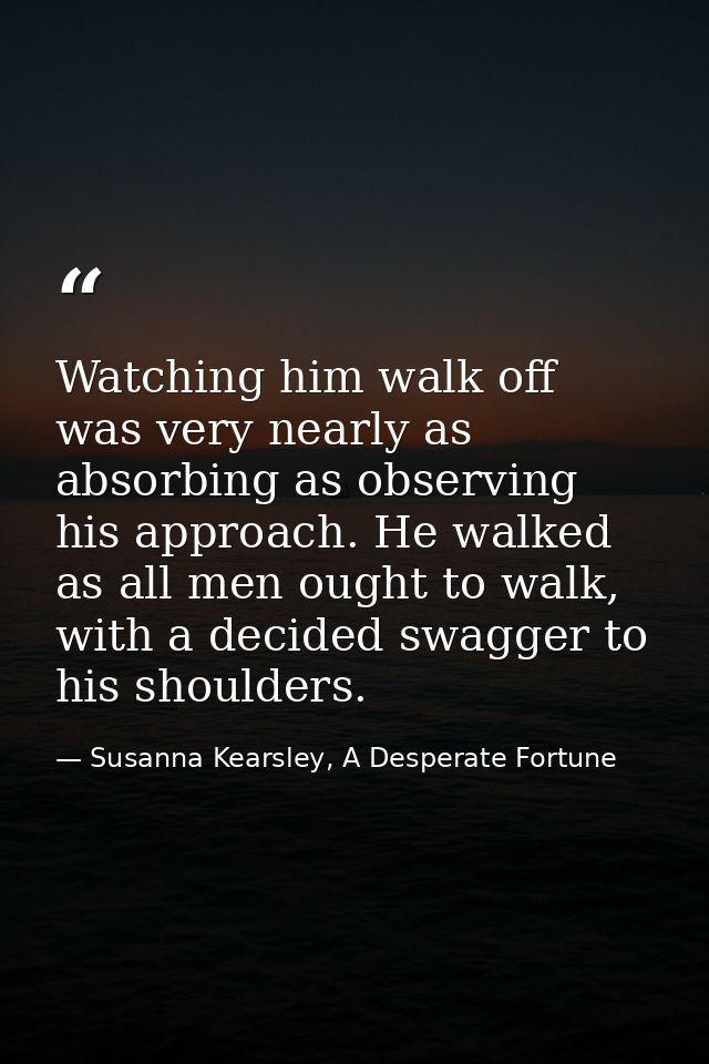 Watching him walk off was very nearly as absorbing as observing his approach. He walked as all men ought to walk, with a — Susanna Kearsley, A Desperate Fortune