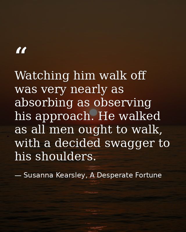 Watching him walk off was very nearly as absorbing as observing his approach. He walked as all men ought to walk, with a — Susanna Kearsley, A Desperate Fortune