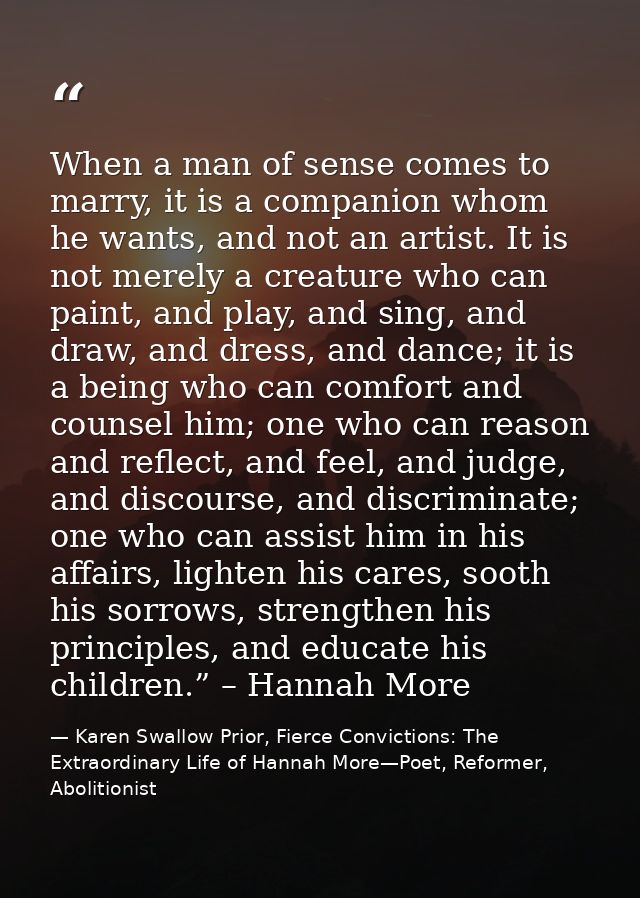 When a man of sense comes to marry, it is a companion whom he wants, and not an artist. It is not merely a creature who  — Karen Swallow Prior, Fierce Convictions: The Extraordinary Life of Hannah More—Poet, Reformer, Abolitionist
