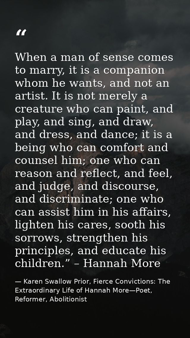 When a man of sense comes to marry, it is a companion whom he wants, and not an artist. It is not merely a creature who  — Karen Swallow Prior, Fierce Convictions: The Extraordinary Life of Hannah More—Poet, Reformer, Abolitionist