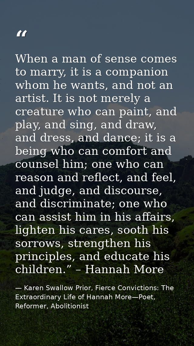 When a man of sense comes to marry, it is a companion whom he wants, and not an artist. It is not merely a creature who  — Karen Swallow Prior, Fierce Convictions: The Extraordinary Life of Hannah More—Poet, Reformer, Abolitionist