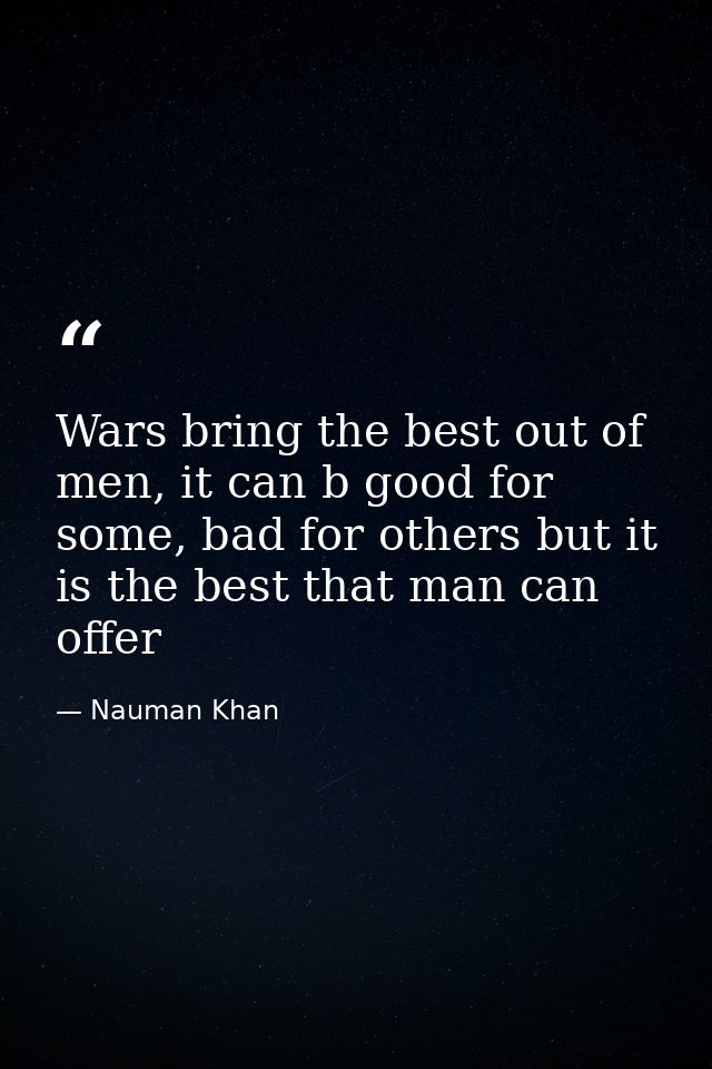 Wars bring the best out of men, it can b good for some, bad for others but it is the best that man can offer — Nauman Khan