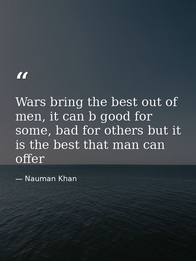 Wars bring the best out of men, it can b good for some, bad for others but it is the best that man can offer — Nauman Khan