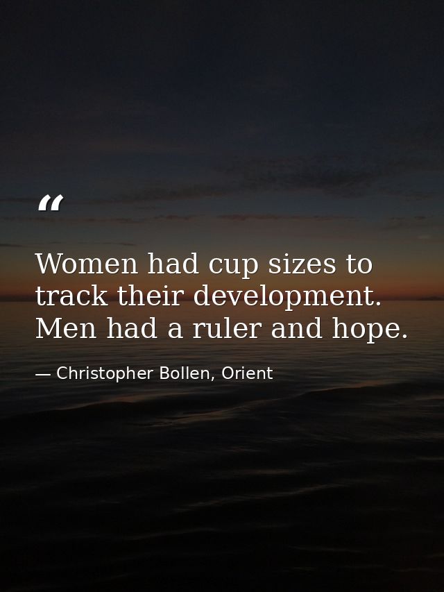 Women had cup sizes to track their development. Men had a ruler and hope. — Christopher Bollen, Orient
