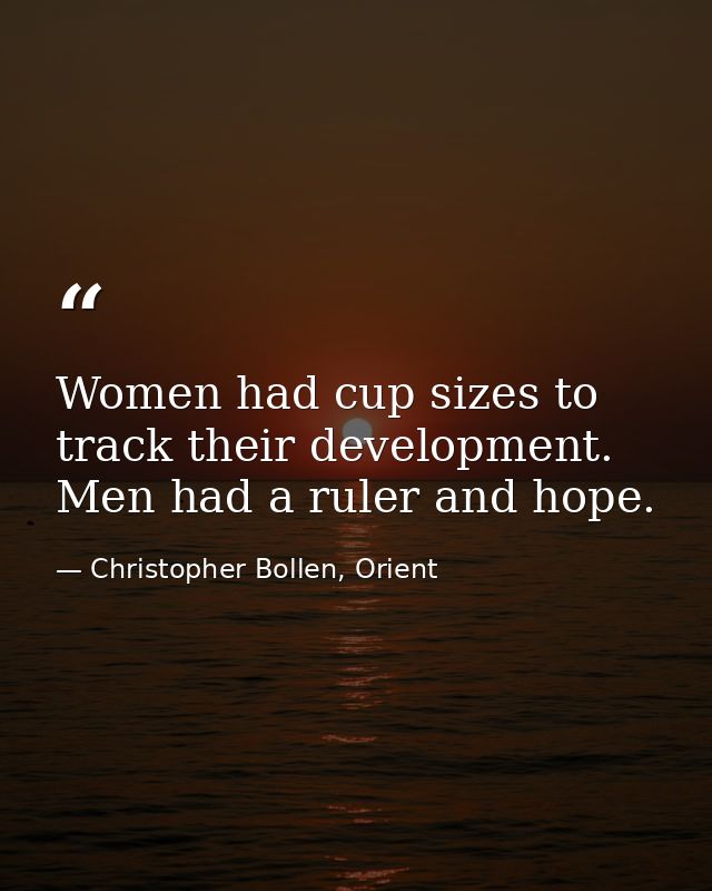Women had cup sizes to track their development. Men had a ruler and hope. — Christopher Bollen, Orient