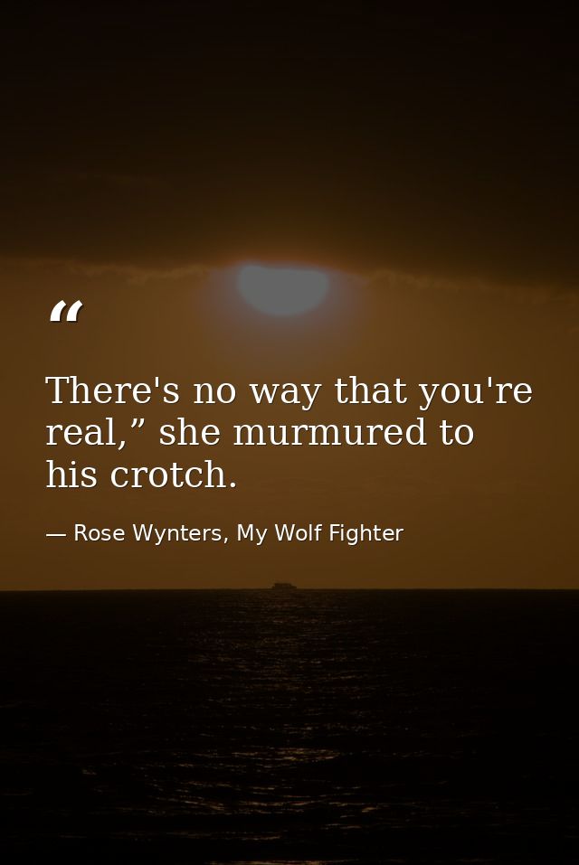 There's no way that you're real,” she murmured to his crotch. — Rose Wynters, My Wolf Fighter