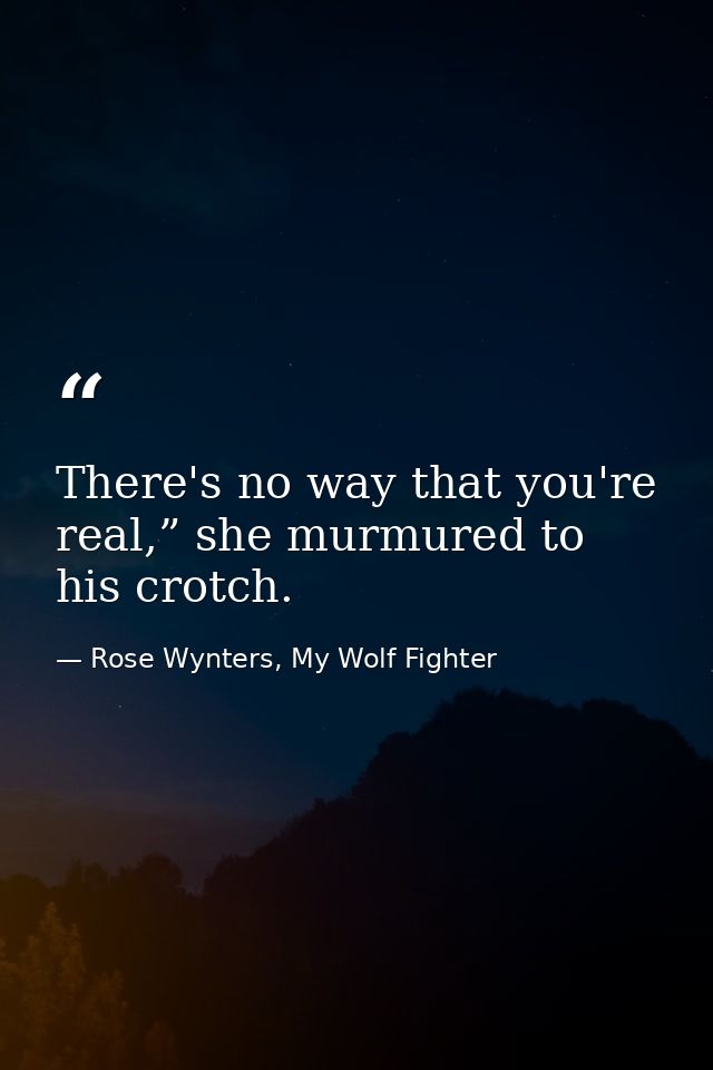 There's no way that you're real,” she murmured to his crotch. — Rose Wynters, My Wolf Fighter