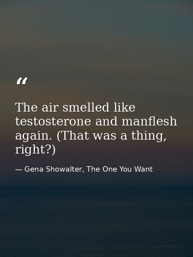 The air smelled like testosterone and manflesh again. (That was a thing, right?) — Gena Showalter, The One You Want