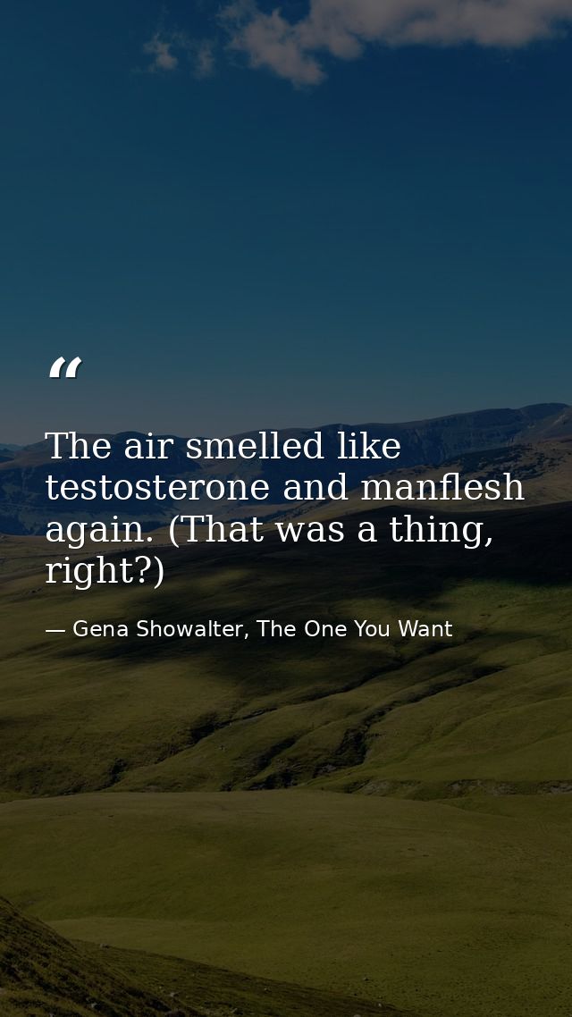 The air smelled like testosterone and manflesh again. (That was a thing, right?) — Gena Showalter, The One You Want