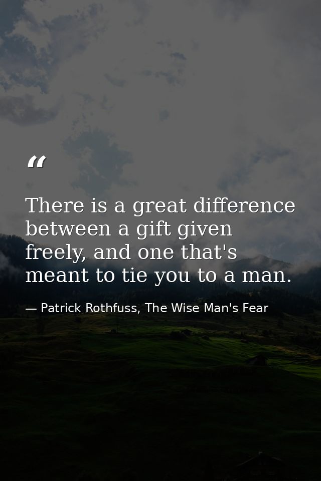 There is a great difference between a gift given freely, and one that's meant to tie you to a man. — Patrick Rothfuss, The Wise Man's Fear