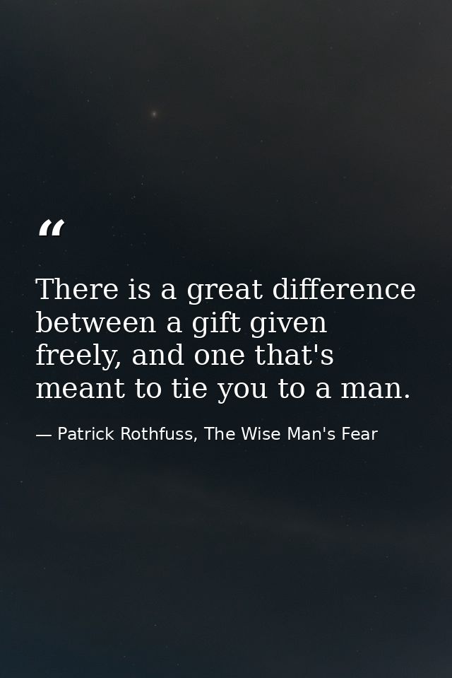 There is a great difference between a gift given freely, and one that's meant to tie you to a man. — Patrick Rothfuss, The Wise Man's Fear