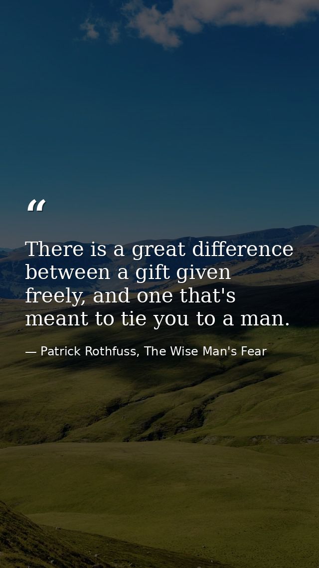 There is a great difference between a gift given freely, and one that's meant to tie you to a man. — Patrick Rothfuss, The Wise Man's Fear