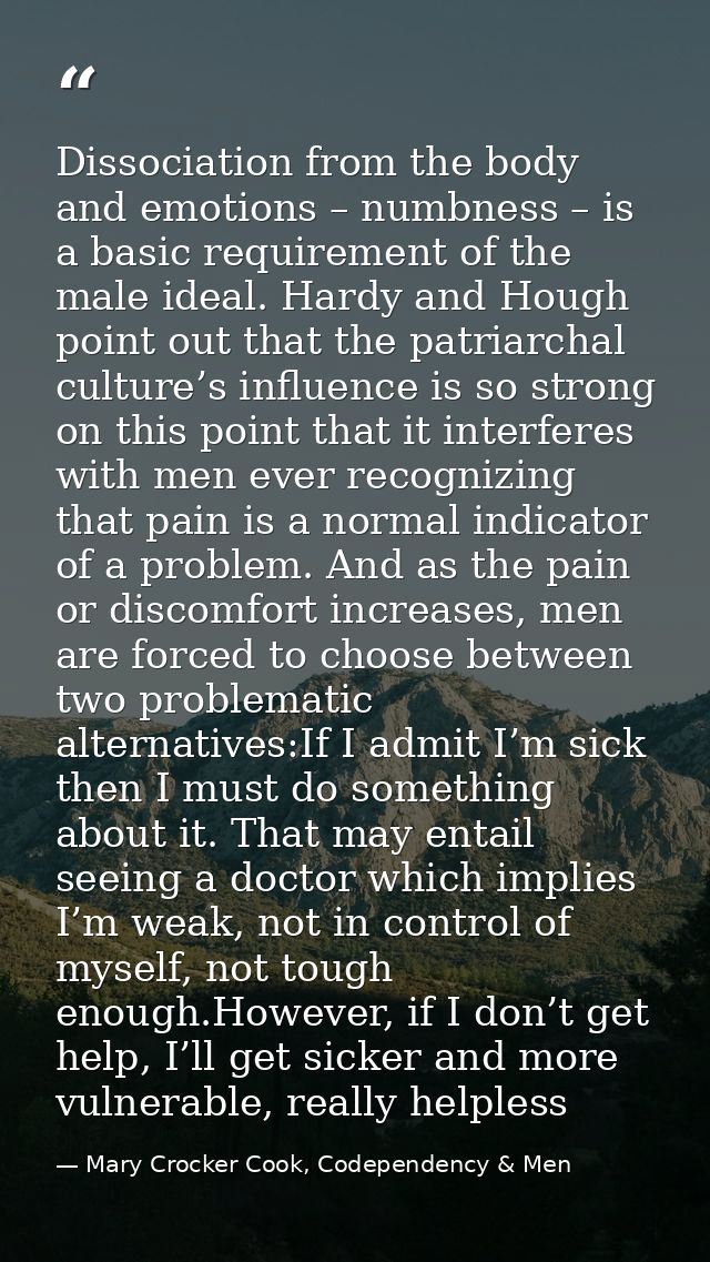 Dissociation from the body and emotions – numbness – is a basic requirement of the male ideal. Hardy and Hough point out — Mary Crocker Cook, Codependency & Men