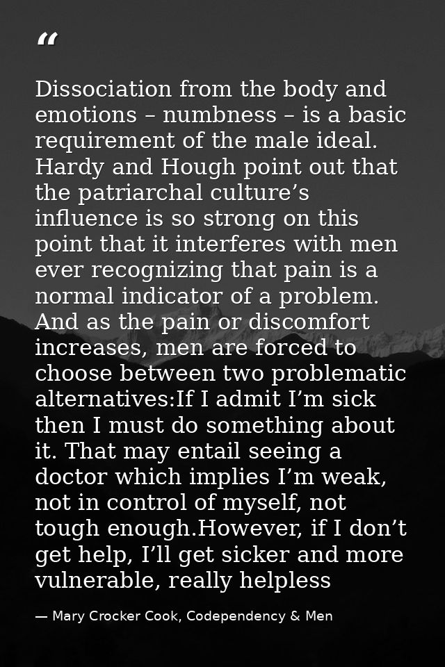 Dissociation from the body and emotions – numbness – is a basic requirement of the male ideal. Hardy and Hough point out — Mary Crocker Cook, Codependency & Men