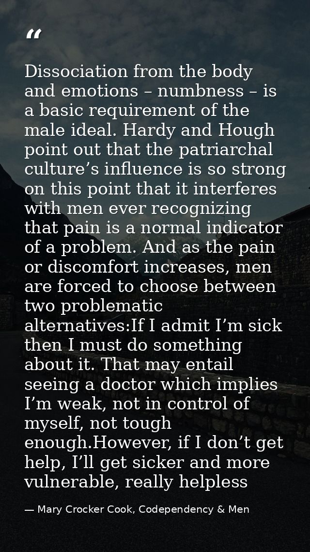 Dissociation from the body and emotions – numbness – is a basic requirement of the male ideal. Hardy and Hough point out — Mary Crocker Cook, Codependency & Men
