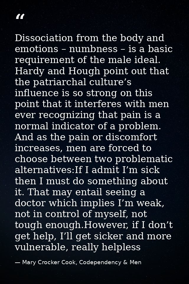 Dissociation from the body and emotions – numbness – is a basic requirement of the male ideal. Hardy and Hough point out — Mary Crocker Cook, Codependency & Men
