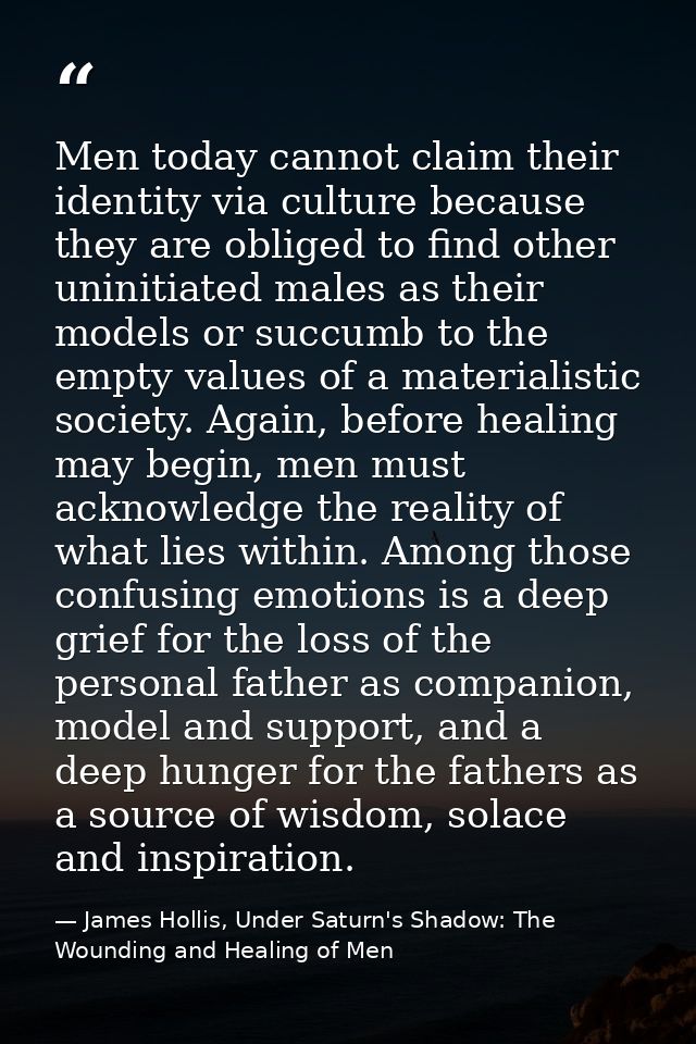 Men today cannot claim their identity via culture because they are obliged to find other uninitiated males as their mode — James Hollis, Under Saturn's Shadow: The Wounding and Healing of Men