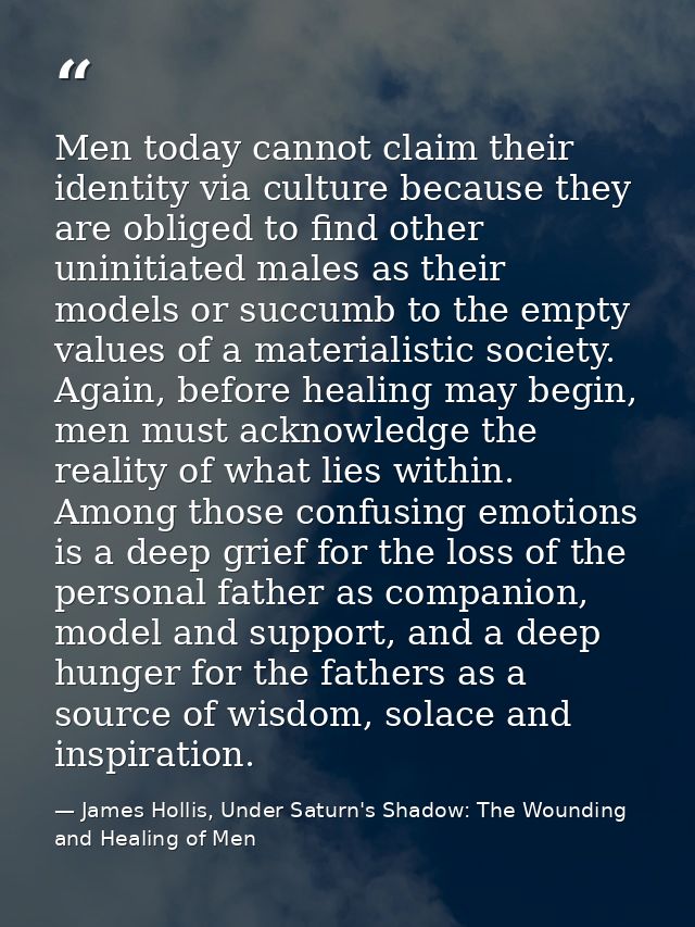 Men today cannot claim their identity via culture because they are obliged to find other uninitiated males as their mode — James Hollis, Under Saturn's Shadow: The Wounding and Healing of Men