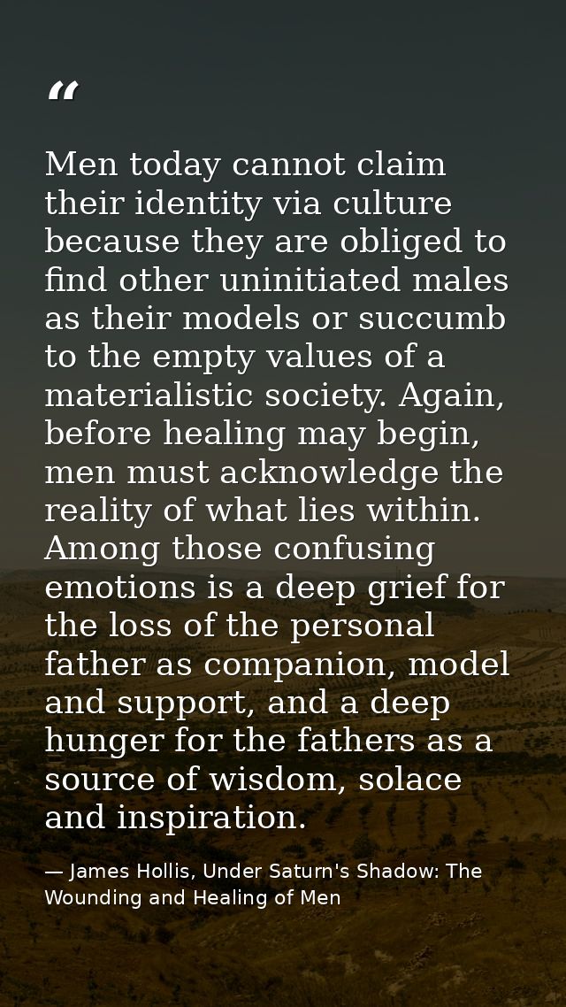 Men today cannot claim their identity via culture because they are obliged to find other uninitiated males as their mode — James Hollis, Under Saturn's Shadow: The Wounding and Healing of Men